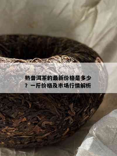 熟普洱茶的最新价格是多少？一斤价格及市场行情解析