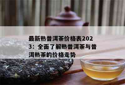 最新熟普洱茶价格表2023：全面了解熟普洱茶与普洱熟茶的价格走势