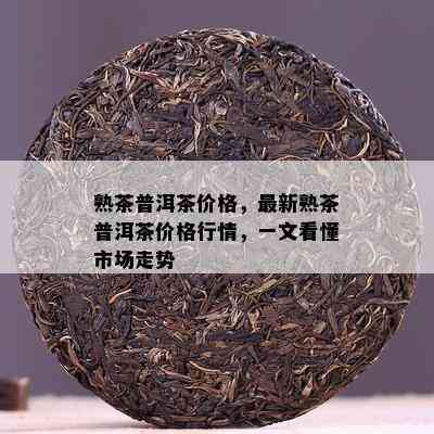 熟茶普洱茶价格，最新熟茶普洱茶价格行情，一文看懂市场走势