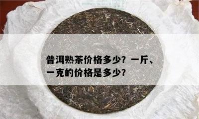 普洱熟茶价格多少？一斤、一克的价格是多少？