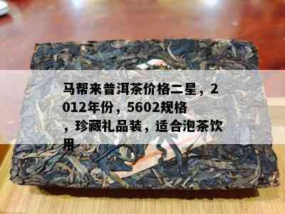 马帮来普洱茶价格二星，2012年份，5602规格，珍藏礼品装，适合泡茶饮用