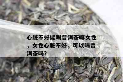 心脏不好能喝普洱茶嘛女性，女性心脏不好，可以喝普洱茶吗？