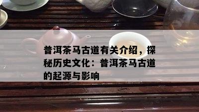 普洱茶马古道有关介绍，探秘历史文化：普洱茶马古道的起源与影响