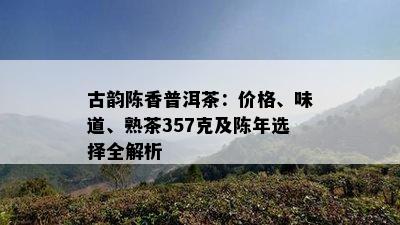 古韵陈香普洱茶：价格、味道、熟茶357克及陈年选择全解析