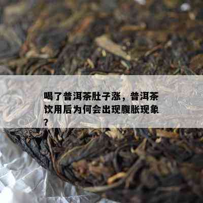 喝了普洱茶肚子涨，普洱茶饮用后为何会出现腹胀现象？