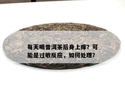 每天喝普洱茶后身上痒？可能是过敏反应，如何处理？