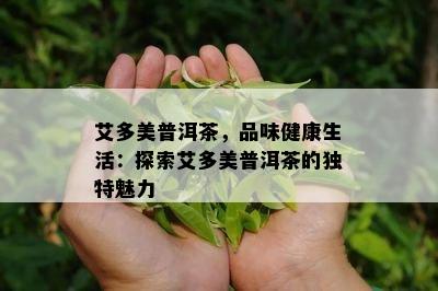 艾多美普洱茶，品味健康生活：探索艾多美普洱茶的独特魅力