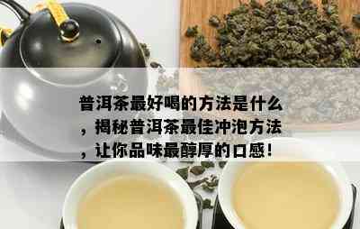 普洱茶更好喝的方法是什么，揭秘普洱茶更佳冲泡方法，让你品味最醇厚的口感！