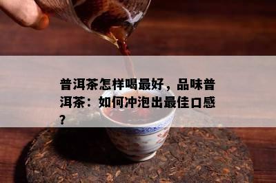 普洱茶怎样喝更好，品味普洱茶：如何冲泡出更佳口感？