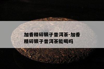 加香精碎银子普洱茶-加香精碎银子普洱茶能喝吗