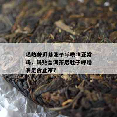 喝熟普洱茶肚子呼噜响正常吗，喝熟普洱茶后肚子呼噜响是否正常？