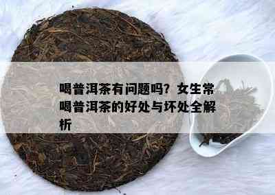 喝普洱茶有问题吗？女生常喝普洱茶的好处与坏处全解析