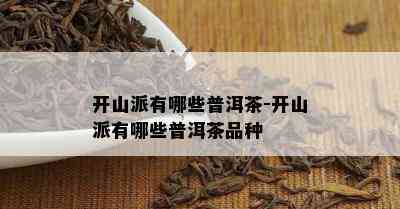 开山派有哪些普洱茶-开山派有哪些普洱茶品种