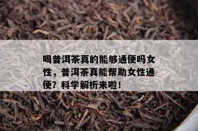 喝普洱茶真的能够通便吗女性，普洱茶真能帮助女性通便？科学解析来啦！