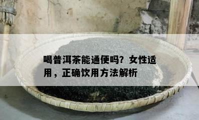 喝普洱茶能通便吗？女性适用，正确饮用方法解析