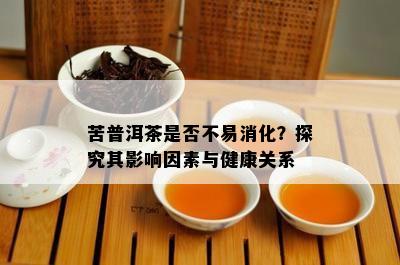 苦普洱茶是否不易消化？探究其影响因素与健康关系