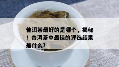 普洱茶更好的是哪个，揭秘！普洱茶中更佳的评选结果是什么？