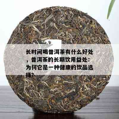 长时间喝普洱茶有什么好处，普洱茶的长期饮用益处：为何它是一种健康的饮品选择？