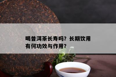 喝普洱茶长寿吗？长期饮用有何功效与作用？