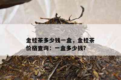 金桂茶多少钱一盒，金桂茶价格查询：一盒多少钱？