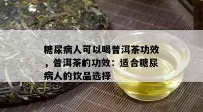 糖尿病人可以喝普洱茶功效，普洱茶的功效：适合糖尿病人的饮品选择