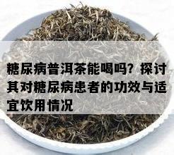 糖尿病普洱茶能喝吗？探讨其对糖尿病患者的功效与适宜饮用情况