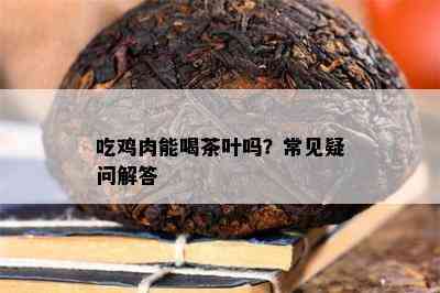 吃鸡肉能喝茶叶吗？常见疑问解答