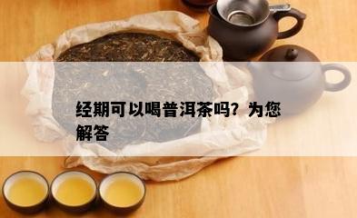 经期可以喝普洱茶吗？为您解答