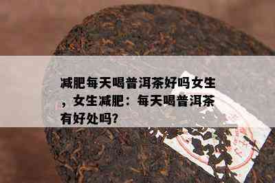 减肥每天喝普洱茶好吗女生，女生减肥：每天喝普洱茶有好处吗？