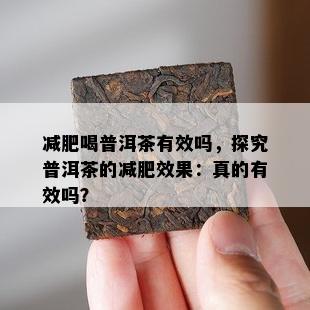 减肥喝普洱茶有效吗，探究普洱茶的减肥效果：真的有效吗？