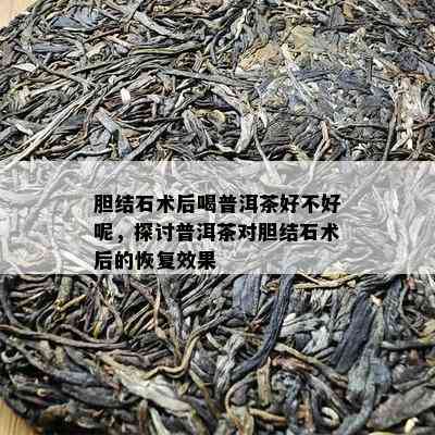 胆结石术后喝普洱茶好不好呢，探讨普洱茶对胆结石术后的恢复效果