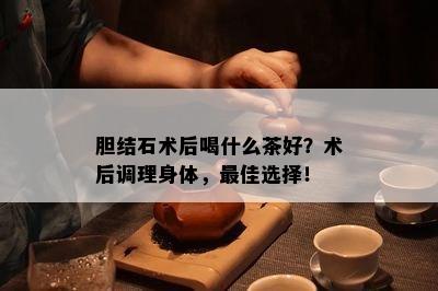 胆结石术后喝什么茶好？术后调理身体，更佳选择！