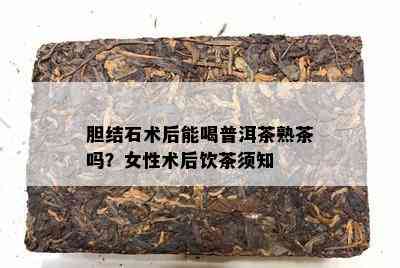 胆结石术后能喝普洱茶熟茶吗？女性术后饮茶须知