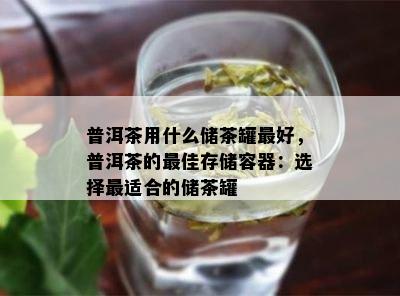 普洱茶用什么储茶罐更好，普洱茶的更佳存储容器：选择最适合的储茶罐