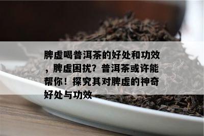 脾虚喝普洱茶的好处和功效，脾虚困扰？普洱茶或许能帮你！探究其对脾虚的神奇好处与功效