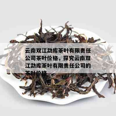 云南双江勐库茶叶有限责任公司茶叶价格，探究云南双江勐库茶叶有限责任公司的茶叶价格