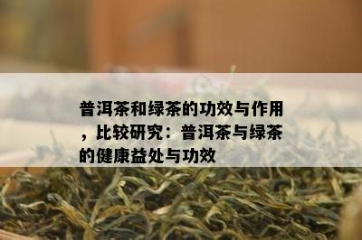 普洱茶和绿茶的功效与作用，比较研究：普洱茶与绿茶的健康益处与功效