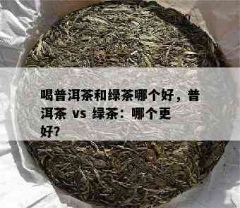 喝普洱茶和绿茶哪个好，普洱茶 vs 绿茶：哪个更好？