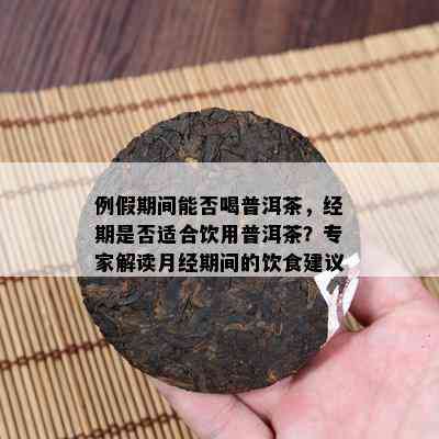 例假期间能否喝普洱茶，经期是否适合饮用普洱茶？专家解读月经期间的饮食建议