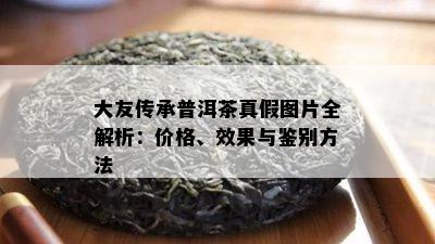 大友传承普洱茶真假图片全解析：价格、效果与鉴别方法