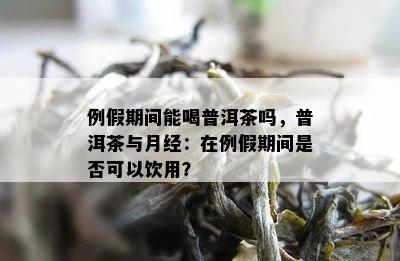 例假期间能喝普洱茶吗，普洱茶与月经：在例假期间是否可以饮用？