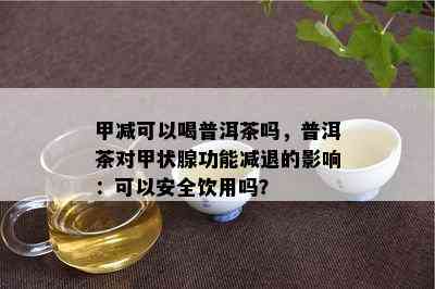 甲减可以喝普洱茶吗，普洱茶对甲状腺功能减退的影响：可以安全饮用吗？