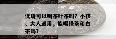 低烧可以喝茶叶茶吗？小孩、大人适用，能喝绿茶和白茶吗？