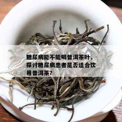 糖尿病能不能喝普洱茶叶，探讨糖尿病患者是否适合饮用普洱茶？