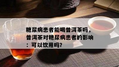 糖尿病患者能喝普洱茶吗，普洱茶对糖尿病患者的影响：可以饮用吗？