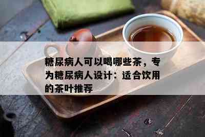 糖尿病人可以喝哪些茶，专为糖尿病人设计：适合饮用的茶叶推荐