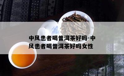 中风患者喝普洱茶好吗-中风患者喝普洱茶好吗女性