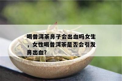 喝普洱茶鼻子会出血吗女生，女性喝普洱茶是否会引发鼻出血？