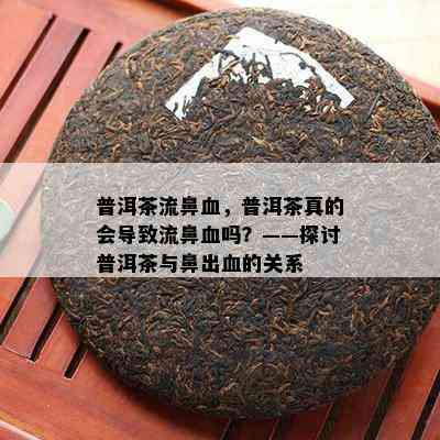 普洱茶流鼻血，普洱茶真的会导致流鼻血吗？——探讨普洱茶与鼻出血的关系