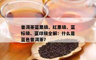 普洱茶蓝票级、红票级、蓝标级、蓝印级全解：什么是蓝色普洱茶？